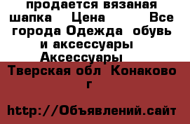 продается вязаная шапка  › Цена ­ 600 - Все города Одежда, обувь и аксессуары » Аксессуары   . Тверская обл.,Конаково г.